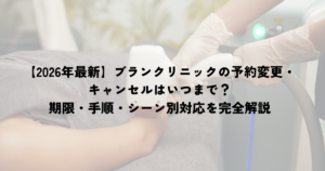 【2026年最新】ブランクリニックの予約変更・キャンセルはいつまで？期限・手順・シーン別対応を完全解説